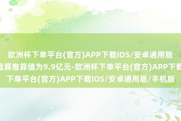 欧洲杯下单平台(官方)APP下载IOS/安卓通用版/手机版最新钞票净值盘算推算值为9.9亿元-欧洲杯下单平台(官方)APP下载IOS/安卓通用版/手机版