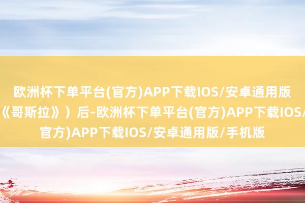 欧洲杯下单平台(官方)APP下载IOS/安卓通用版/手机版典型例子如《哥斯拉》）后-欧洲杯下单平台(官方)APP下载IOS/安卓通用版/手机版