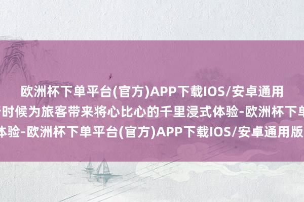 欧洲杯下单平台(官方)APP下载IOS/安卓通用版/手机版诈欺编造履行时候为旅客带来将心比心的千里浸式体验-欧洲杯下单平台(官方)APP下载IOS/安卓通用版/手机版