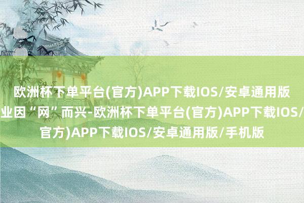 欧洲杯下单平台(官方)APP下载IOS/安卓通用版/手机版带动老区产业因“网”而兴-欧洲杯下单平台(官方)APP下载IOS/安卓通用版/手机版