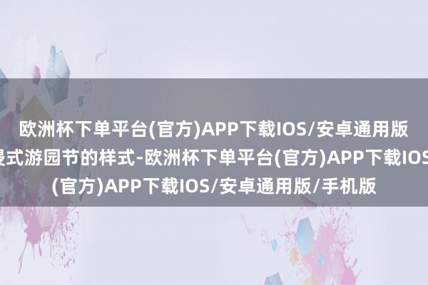 欧洲杯下单平台(官方)APP下载IOS/安卓通用版/手机版以户外千里浸式游园节的样式-欧洲杯下单平台(官方)APP下载IOS/安卓通用版/手机版