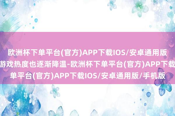 欧洲杯下单平台(官方)APP下载IOS/安卓通用版/手机版跟着技艺的推移游戏热度也逐渐降温-欧洲杯下单平台(官方)APP下载IOS/安卓通用版/手机版