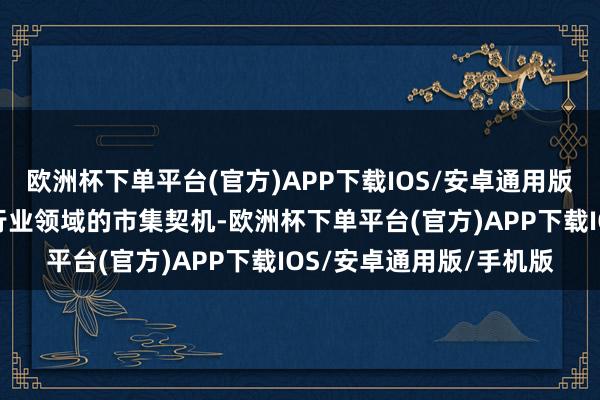 欧洲杯下单平台(官方)APP下载IOS/安卓通用版/手机版把捏军民通讯行业领域的市集契机-欧洲杯下单平台(官方)APP下载IOS/安卓通用版/手机版