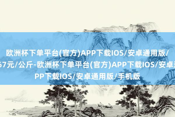 欧洲杯下单平台(官方)APP下载IOS/安卓通用版/手机版进出0.67元/公斤-欧洲杯下单平台(官方)APP下载IOS/安卓通用版/手机版