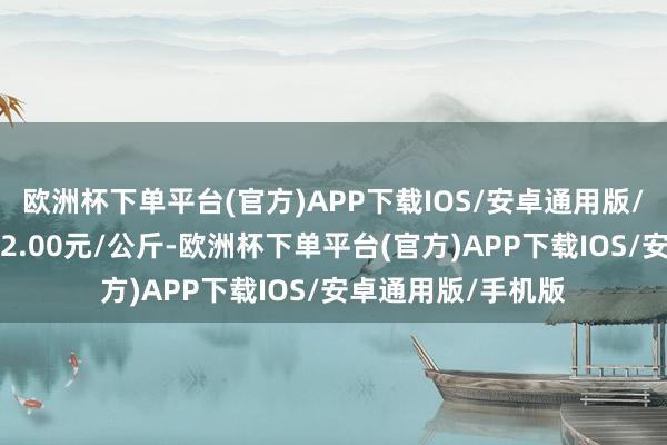 欧洲杯下单平台(官方)APP下载IOS/安卓通用版/手机版最低报价42.00元/公斤-欧洲杯下单平台(官方)APP下载IOS/安卓通用版/手机版