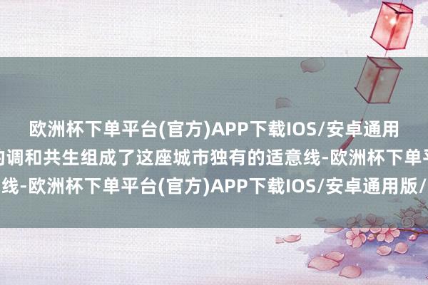 欧洲杯下单平台(官方)APP下载IOS/安卓通用版/手机版当然与城市的调和共生组成了这座城市独有的适意线-欧洲杯下单平台(官方)APP下载IOS/安卓通用版/手机版