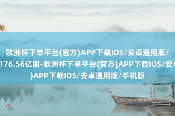 欧洲杯下单平台(官方)APP下载IOS/安卓通用版/手机版蓄意捏股176.56亿股-欧洲杯下单平台(官方)APP下载IOS/安卓通用版/手机版