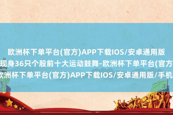 欧洲杯下单平台(官方)APP下载IOS/安卓通用版/手机版国度队三季度共现身36只个股前十大运动鼓舞-欧洲杯下单平台(官方)APP下载IOS/安卓通用版/手机版