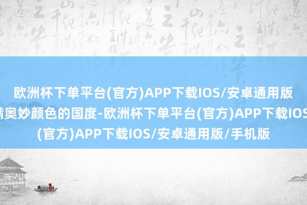 欧洲杯下单平台(官方)APP下载IOS/安卓通用版/手机版这是一个充满奥妙颜色的国度-欧洲杯下单平台(官方)APP下载IOS/安卓通用版/手机版