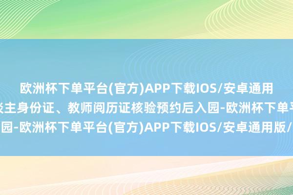 欧洲杯下单平台(官方)APP下载IOS/安卓通用版/手机版教师凭本东谈主身份证、教师阅历证核验预约后入园-欧洲杯下单平台(官方)APP下载IOS/安卓通用版/手机版