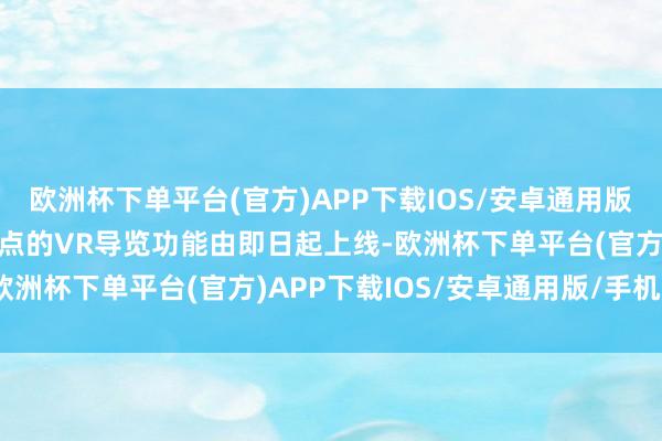 欧洲杯下单平台(官方)APP下载IOS/安卓通用版/手机版上述多个世遗景点的VR导览功能由即日起上线-欧洲杯下单平台(官方)APP下载IOS/安卓通用版/手机版