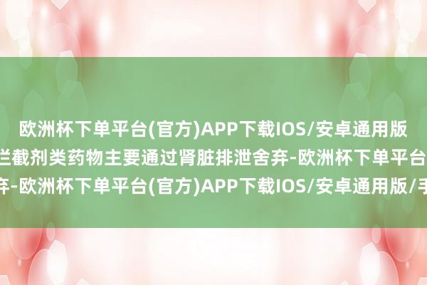 欧洲杯下单平台(官方)APP下载IOS/安卓通用版/手机版已上市DPP-4拦截剂类药物主要通过肾脏排泄舍弃-欧洲杯下单平台(官方)APP下载IOS/安卓通用版/手机版