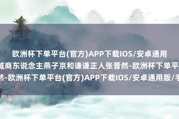 欧洲杯下单平台(官方)APP下载IOS/安卓通用版/手机版并遭逢了西域商东说念主燕子京和谦谦正人张晋然-欧洲杯下单平台(官方)APP下载IOS/安卓通用版/手机版