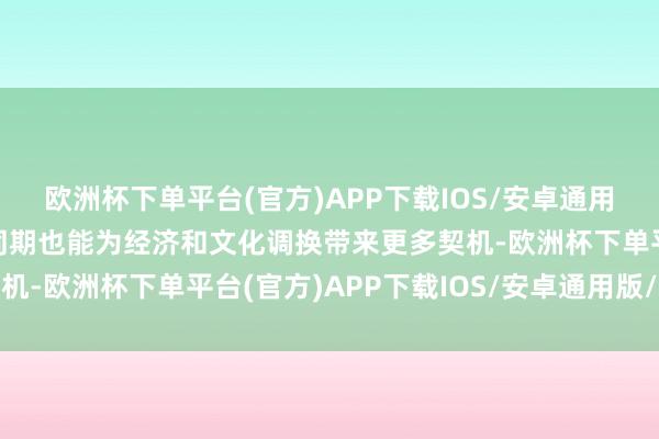 欧洲杯下单平台(官方)APP下载IOS/安卓通用版/手机版旅游调换的同期也能为经济和文化调换带来更多契机-欧洲杯下单平台(官方)APP下载IOS/安卓通用版/手机版