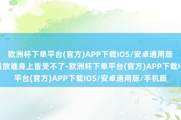 欧洲杯下单平台(官方)APP下载IOS/安卓通用版/手机版毕竟这样的祸害放谁身上皆受不了-欧洲杯下单平台(官方)APP下载IOS/安卓通用版/手机版