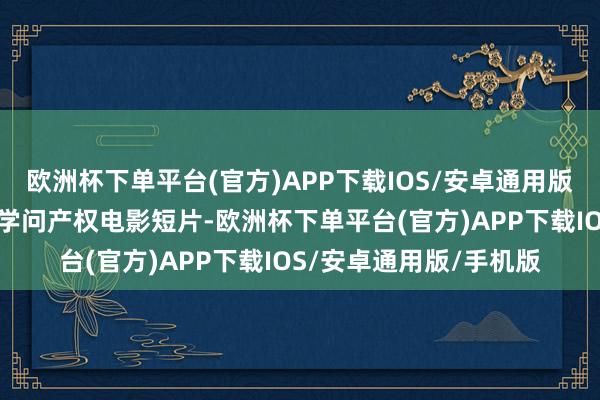 欧洲杯下单平台(官方)APP下载IOS/安卓通用版/手机版并被评为优秀学问产权电影短片-欧洲杯下单平台(官方)APP下载IOS/安卓通用版/手机版