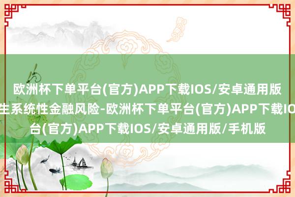 欧洲杯下单平台(官方)APP下载IOS/安卓通用版/手机版十分是耀眼发生系统性金融风险-欧洲杯下单平台(官方)APP下载IOS/安卓通用版/手机版