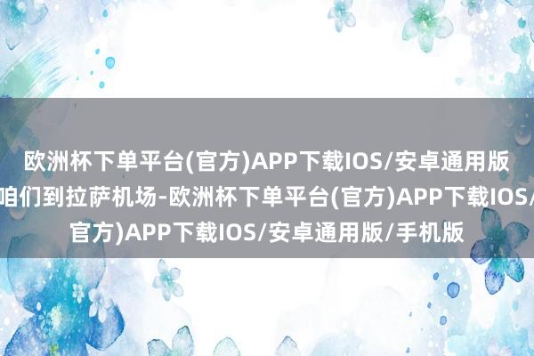 欧洲杯下单平台(官方)APP下载IOS/安卓通用版/手机版小媛亲身送咱们到拉萨机场-欧洲杯下单平台(官方)APP下载IOS/安卓通用版/手机版