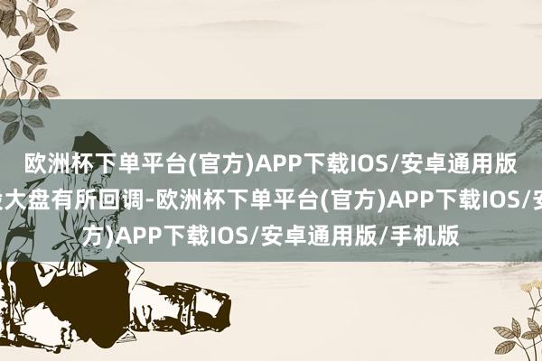 欧洲杯下单平台(官方)APP下载IOS/安卓通用版/手机版A股、港股大盘有所回调-欧洲杯下单平台(官方)APP下载IOS/安卓通用版/手机版