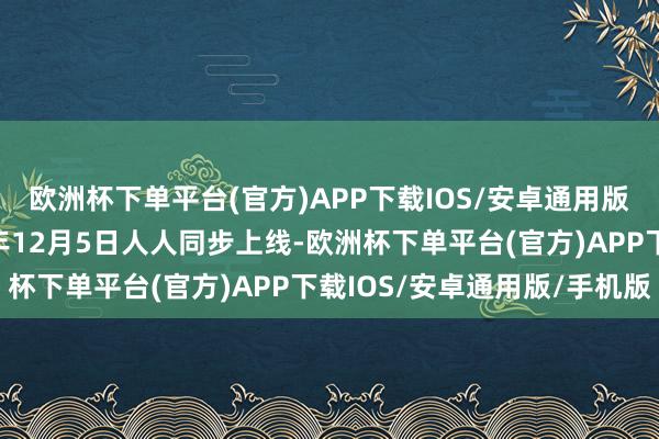 欧洲杯下单平台(官方)APP下载IOS/安卓通用版/手机版并文书将于本年12月5日人人同步上线-欧洲杯下单平台(官方)APP下载IOS/安卓通用版/手机版