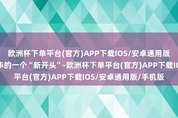 欧洲杯下单平台(官方)APP下载IOS/安卓通用版/手机版不错说是其在华的一个“新开头”-欧洲杯下单平台(官方)APP下载IOS/安卓通用版/手机版