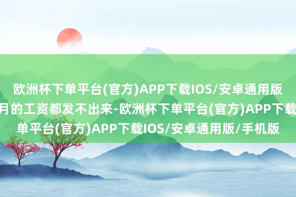 欧洲杯下单平台(官方)APP下载IOS/安卓通用版/手机版公司致使连下个月的工资都发不出来-欧洲杯下单平台(官方)APP下载IOS/安卓通用版/手机版