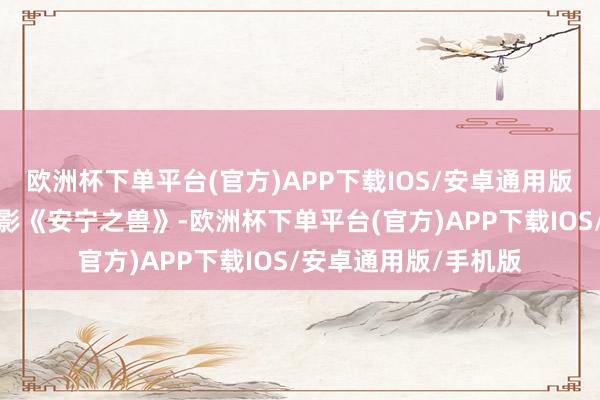 欧洲杯下单平台(官方)APP下载IOS/安卓通用版/手机版日本剧情电影《安宁之兽》-欧洲杯下单平台(官方)APP下载IOS/安卓通用版/手机版