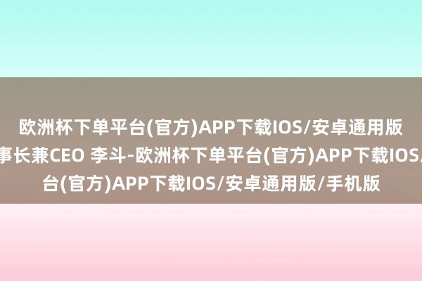 欧洲杯下单平台(官方)APP下载IOS/安卓通用版/手机版吉利健康董事长兼CEO 李斗-欧洲杯下单平台(官方)APP下载IOS/安卓通用版/手机版