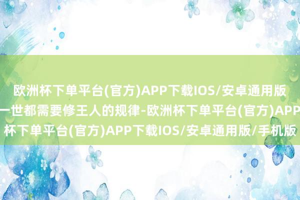 欧洲杯下单平台(官方)APP下载IOS/安卓通用版/手机版更是一个东谈主一世都需要修王人的规律-欧洲杯下单平台(官方)APP下载IOS/安卓通用版/手机版