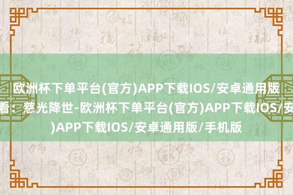 欧洲杯下单平台(官方)APP下载IOS/安卓通用版/手机版视频不雅看：慈光降世-欧洲杯下单平台(官方)APP下载IOS/安卓通用版/手机版