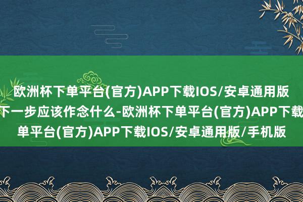 欧洲杯下单平台(官方)APP下载IOS/安卓通用版/手机版明确指出不雅众下一步应该作念什么-欧洲杯下单平台(官方)APP下载IOS/安卓通用版/手机版