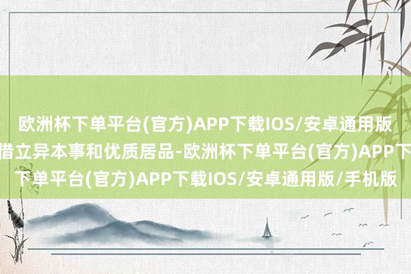 欧洲杯下单平台(官方)APP下载IOS/安卓通用版/手机版我省多家企业凭借立异本事和优质居品-欧洲杯下单平台(官方)APP下载IOS/安卓通用版/手机版