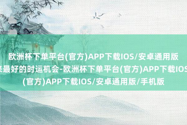 欧洲杯下单平台(官方)APP下载IOS/安卓通用版/手机版那么就会迎来最好的时运机会-欧洲杯下单平台(官方)APP下载IOS/安卓通用版/手机版