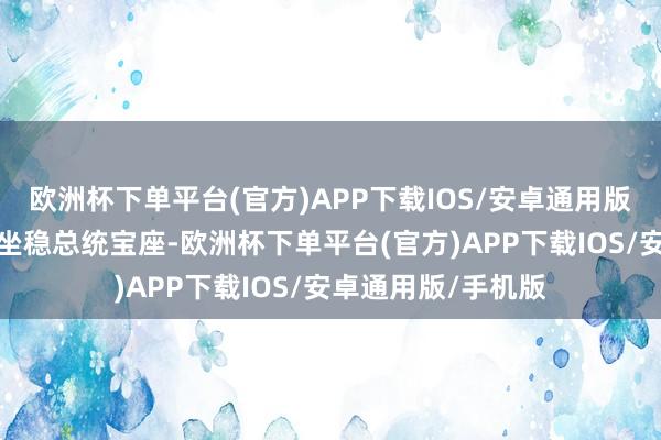 欧洲杯下单平台(官方)APP下载IOS/安卓通用版/手机版可跟着其坐稳总统宝座-欧洲杯下单平台(官方)APP下载IOS/安卓通用版/手机版