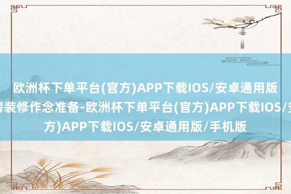 欧洲杯下单平台(官方)APP下载IOS/安卓通用版/手机版疑似为婚房装修作念准备-欧洲杯下单平台(官方)APP下载IOS/安卓通用版/手机版