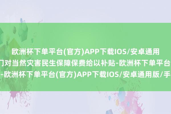 欧洲杯下单平台(官方)APP下载IOS/安卓通用版/手机版明确财政部门对当然灾害民生保障保费给以补贴-欧洲杯下单平台(官方)APP下载IOS/安卓通用版/手机版