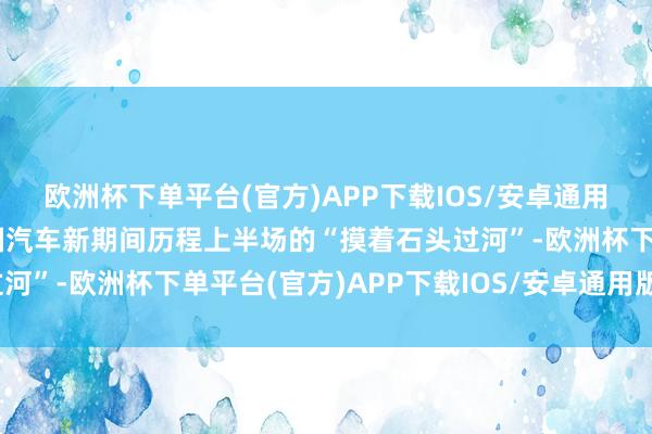 欧洲杯下单平台(官方)APP下载IOS/安卓通用版/手机版两边都在中国汽车新期间历程上半场的“摸着石头过河”-欧洲杯下单平台(官方)APP下载IOS/安卓通用版/手机版