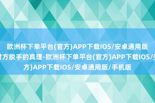 欧洲杯下单平台(官方)APP下载IOS/安卓通用版/手机版这是邀请对方脱手的真理-欧洲杯下单平台(官方)APP下载IOS/安卓通用版/手机版