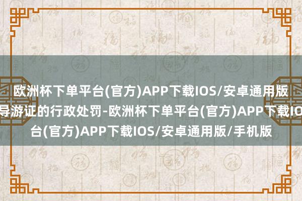 欧洲杯下单平台(官方)APP下载IOS/安卓通用版/手机版同期靠近根除导游证的行政处罚-欧洲杯下单平台(官方)APP下载IOS/安卓通用版/手机版