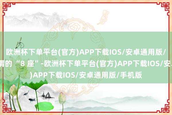 欧洲杯下单平台(官方)APP下载IOS/安卓通用版/手机版来凑成所谓的 “8 座”-欧洲杯下单平台(官方)APP下载IOS/安卓通用版/手机版