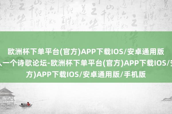 欧洲杯下单平台(官方)APP下载IOS/安卓通用版/手机版我无意进入一个诗歌论坛-欧洲杯下单平台(官方)APP下载IOS/安卓通用版/手机版