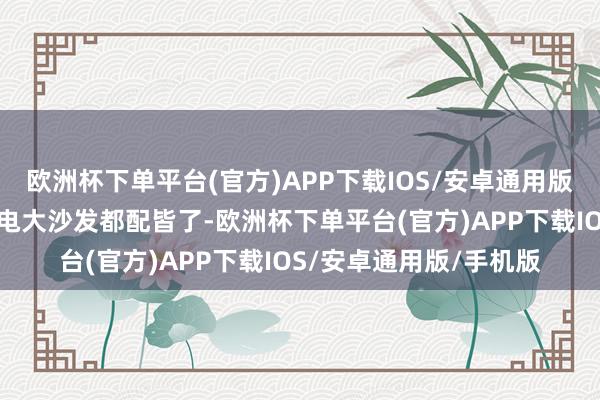 欧洲杯下单平台(官方)APP下载IOS/安卓通用版/手机版再加上雪柜彩电大沙发都配皆了-欧洲杯下单平台(官方)APP下载IOS/安卓通用版/手机版