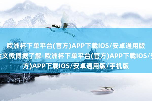 欧洲杯下单平台(官方)APP下载IOS/安卓通用版/手机版图源：林金文微博据了解-欧洲杯下单平台(官方)APP下载IOS/安卓通用版/手机版