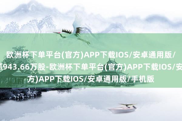 欧洲杯下单平台(官方)APP下载IOS/安卓通用版/手机版累计净减抓943.66万股-欧洲杯下单平台(官方)APP下载IOS/安卓通用版/手机版