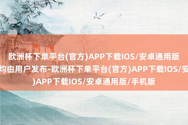 欧洲杯下单平台(官方)APP下载IOS/安卓通用版/手机版统统本色均由用户发布-欧洲杯下单平台(官方)APP下载IOS/安卓通用版/手机版