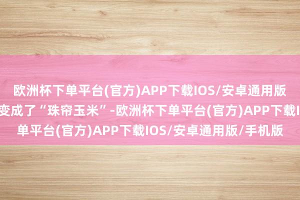 欧洲杯下单平台(官方)APP下载IOS/安卓通用版/手机版从“珠帘玉幕”变成了“珠帘玉米”-欧洲杯下单平台(官方)APP下载IOS/安卓通用版/手机版