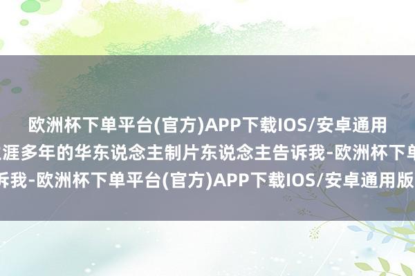 欧洲杯下单平台(官方)APP下载IOS/安卓通用版/手机版一位在泰国生涯多年的华东说念主制片东说念主告诉我-欧洲杯下单平台(官方)APP下载IOS/安卓通用版/手机版