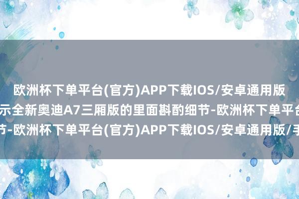 欧洲杯下单平台(官方)APP下载IOS/安卓通用版/手机版诚然谍照并未展示全新奥迪A7三厢版的里面斟酌细节-欧洲杯下单平台(官方)APP下载IOS/安卓通用版/手机版