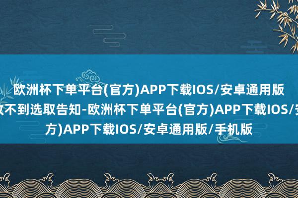 欧洲杯下单平台(官方)APP下载IOS/安卓通用版/手机版儿子迟迟收不到选取告知-欧洲杯下单平台(官方)APP下载IOS/安卓通用版/手机版