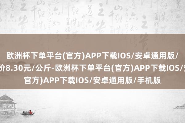 欧洲杯下单平台(官方)APP下载IOS/安卓通用版/手机版当日最高报价8.30元/公斤-欧洲杯下单平台(官方)APP下载IOS/安卓通用版/手机版